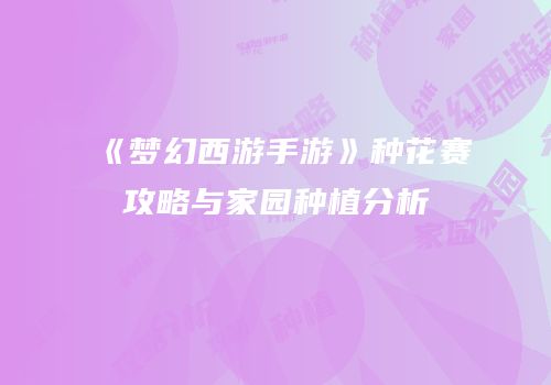《梦幻西游手游》种花赛攻略与家园种植分析