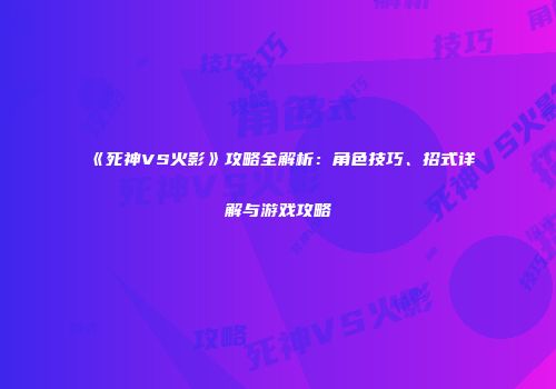 《死神VS火影》攻略全解析：角色技巧、招式详解与游戏攻略