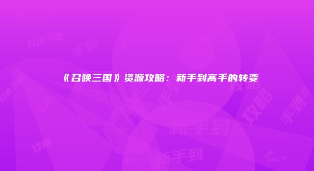 《召唤三国》资源攻略：新手到高手的转变