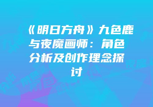 《明日方舟》九色鹿与夜魔画师：角色分析及创作理念探讨