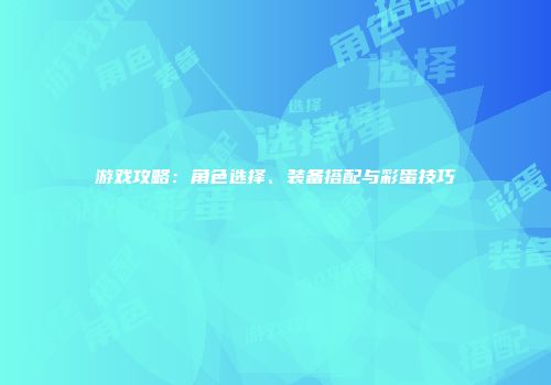 游戏攻略：角色选择、装备搭配与彩蛋技巧