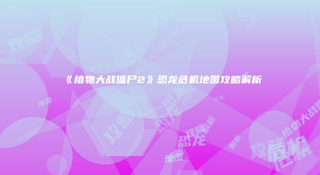 《植物大战僵尸2》恐龙危机地图攻略解析