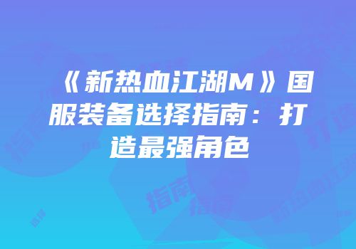 《新热血江湖M》国服装备选择指南：打造最强角色
