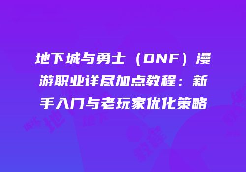 地下城与勇士（DNF）漫游职业详尽加点教程：新手入门与老玩家优化策略