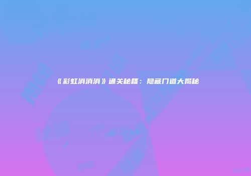 《彩虹消消消》通关秘籍：隐藏门道大揭秘