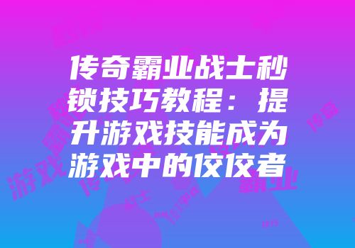 传奇霸业战士秒锁技巧教程：提升游戏技能成为游戏中的佼佼者