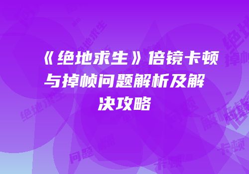 《绝地求生》倍镜卡顿与掉帧问题解析及解决攻略