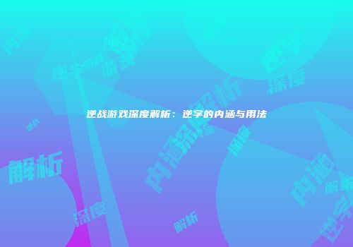 逆战游戏深度解析：逆字的内涵与用法