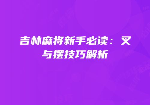吉林麻将新手必读：叉与摆技巧解析
