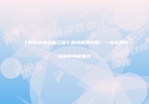 《巅峰战神热血江湖》剧情解锁攻略：一步步揭开故事的神秘面纱