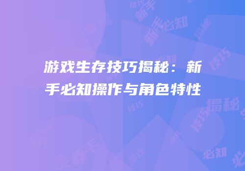 游戏生存技巧揭秘：新手必知操作与角色特性