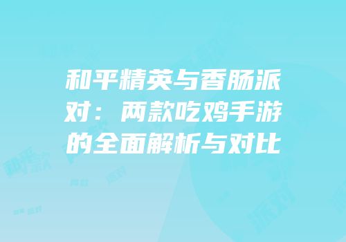和平精英与香肠派对：两款吃鸡手游的全面解析与对比