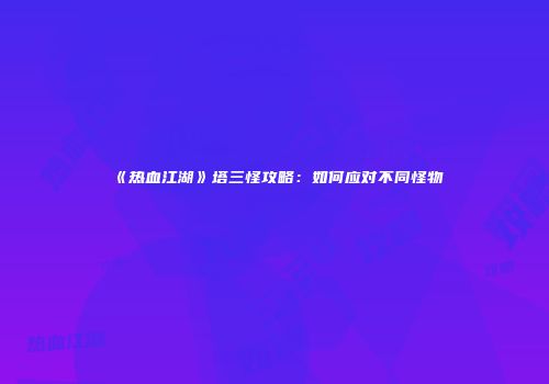 《热血江湖》塔三怪攻略：如何应对不同怪物
