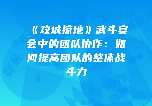 《攻城掠地》武斗宴会中的团队协作：如何提高团队的整体战斗力