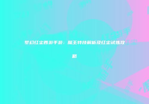 梦幻红尘西游手游：魔王特技解析及红尘试炼攻略