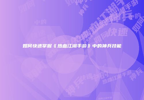 如何快速掌握《热血江湖手游》中的神兵技能
