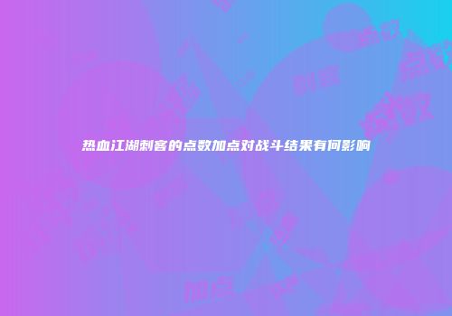热血江湖刺客的点数加点对战斗结果有何影响