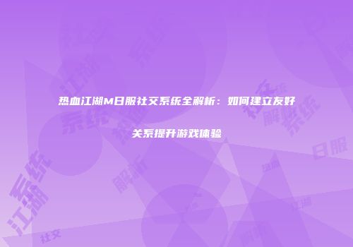 热血江湖M日服社交系统全解析：如何建立友好关系提升游戏体验