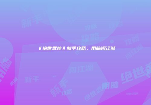 《绝世武神》新手攻略：用脑闯江湖