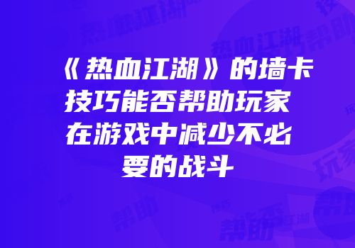 《热血江湖》的墙卡技巧能否帮助玩家在游戏中减少不必要的战斗