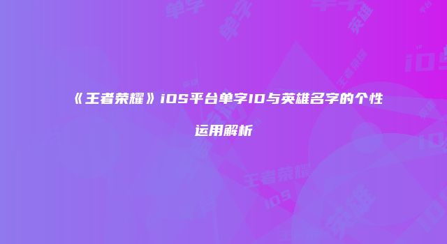 《王者荣耀》iOS平台单字ID与英雄名字的个性运用解析