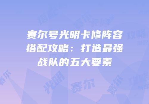 赛尔号光明卡修阵容搭配攻略：打造最强战队的五大要素