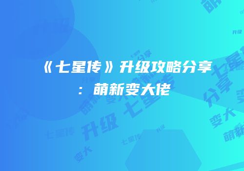 《七星传》升级攻略分享：萌新变大佬