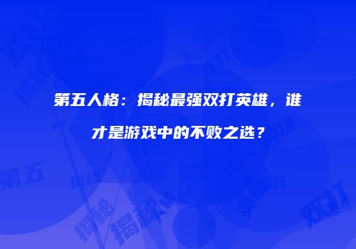第五人格：揭秘最强双打英雄，谁才是游戏中的不败之选？