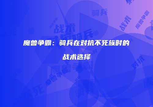 魔兽争霸：骑兵在对抗不死族时的战术选择