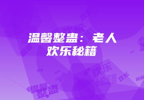 温馨整蛊：老人欢乐秘籍