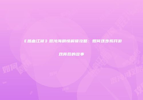 《热血江湖》混沌海剧情解锁攻略：如何逐步揭开游戏背后的故事