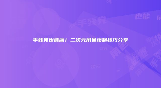 手残党也能画！二次元角色绘制技巧分享