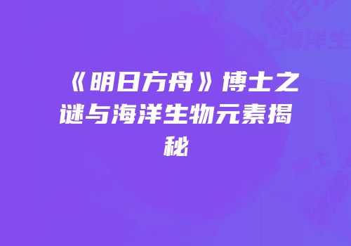 《明日方舟》博士之谜与海洋生物元素揭秘