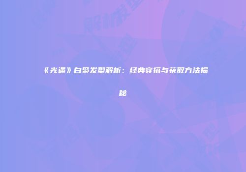 《光遇》白枭发型解析：经典穿搭与获取方法揭秘