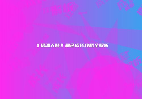 《猎魂大陆》角色成长攻略全解析