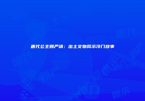 唐代公主赐严靖：出土文物揭示冷门故事