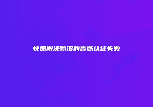 快速解决翻滚的香肠认证失败