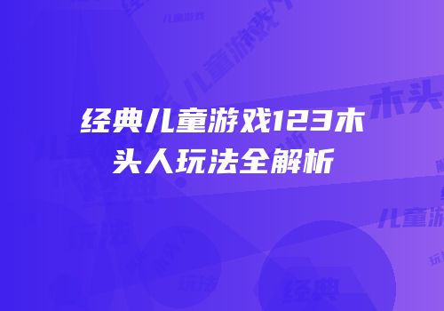 经典儿童游戏123木头人玩法全解析