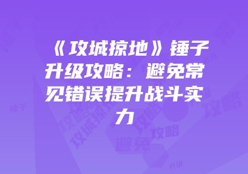 《攻城掠地》锤子升级攻略：避免常见错误提升战斗实力