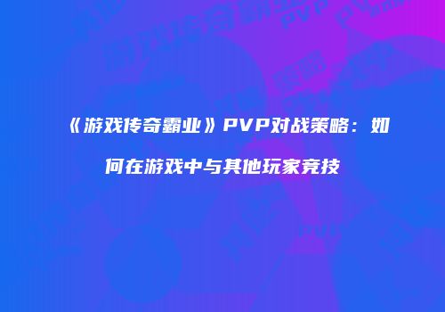 《游戏传奇霸业》PVP对战策略：如何在游戏中与其他玩家竞技