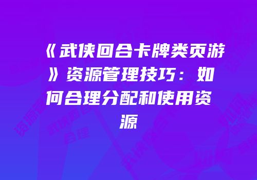 《武侠回合卡牌类页游》资源管理技巧：如何合理分配和使用资源
