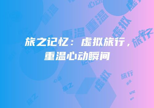 旅之记忆：虚拟旅行，重温心动瞬间