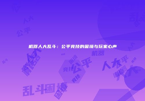 机器人大乱斗：公平竞技的困境与玩家心声