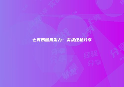 七秀奶量暴发力：实战经验分享