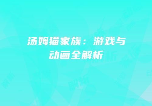 汤姆猫家族：游戏与动画全解析