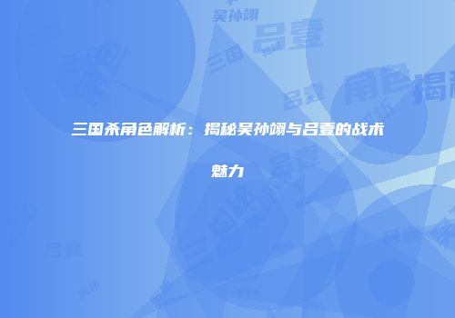 三国杀角色解析：揭秘吴孙翊与吕壹的战术魅力