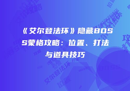 《艾尔登法环》隐藏BOSS蒙格攻略：位置、打法与道具技巧