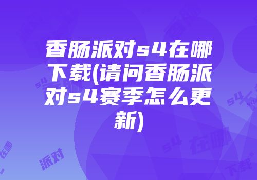 香肠派对s4在哪下载(请问香肠派对s4赛季怎么更新)