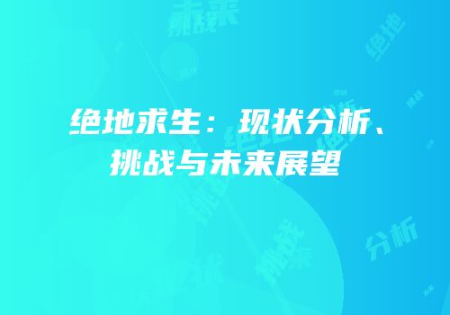 绝地求生：现状分析、挑战与未来展望