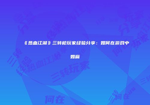 《热血江湖》三转枪玩家经验分享：如何在游戏中如麻